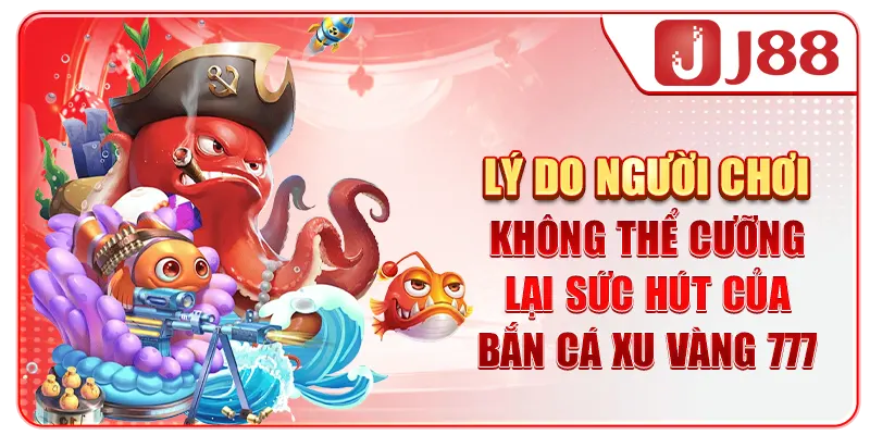 Lý do người chơi không thể cưỡng lại sức hút của bắn cá xu vàng 777